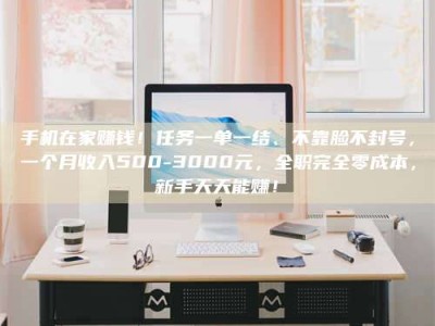 溧阳手机在家赚钱！任务一单一结、不靠脸不封号，一个月收入500-3000元，全职完全零成本，新手天天能赚！