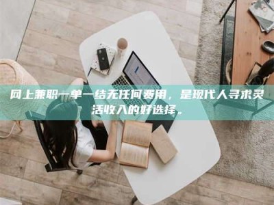 溧阳网上兼职一单一结无任何费用，是现代人寻求灵活收入的好选择。