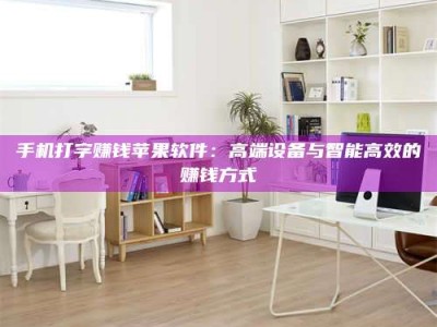 溧阳手机打字赚钱苹果软件：高端设备与智能高效的赚钱方式