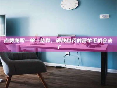 溧阳点赞兼职一单一结群，解放自我的薅羊毛机会来了