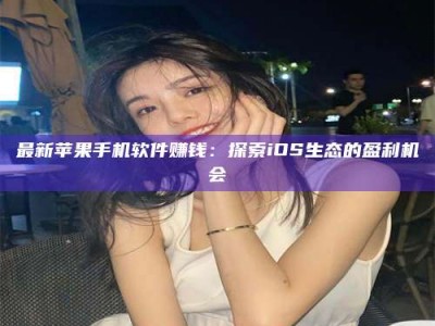 溧阳最新苹果手机软件赚钱：探索iOS生态的盈利机会