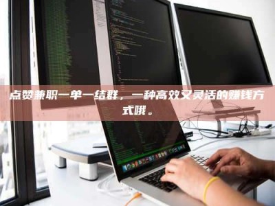 溧阳点赞兼职一单一结群，一种高效又灵活的赚钱方式哦。