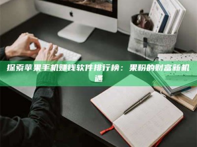 溧阳探索苹果手机赚钱软件排行榜：果粉的财富新机遇