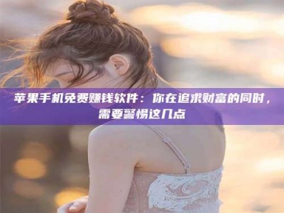 溧阳苹果手机免费赚钱软件：你在追求财富的同时，需要警惕这几点
