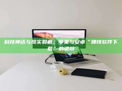 溧阳科技神话与现实裂痕：苹果与安卓“赚钱软件下载”的诡辩