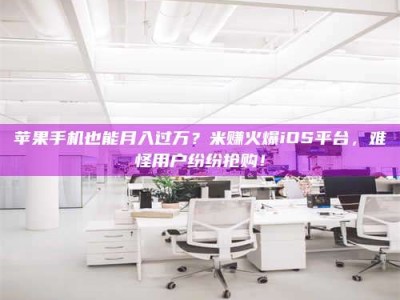 溧阳苹果手机也能月入过万？米赚火爆iOS平台，难怪用户纷纷抢购！
