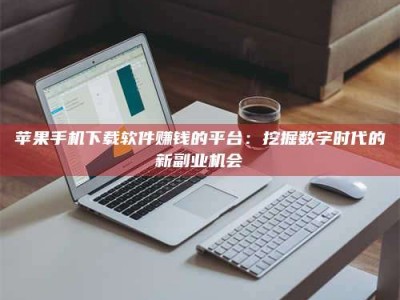 溧阳苹果手机下载软件赚钱的平台：挖掘数字时代的新副业机会