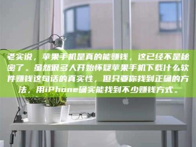 溧阳老实说，苹果手机是真的能赚钱，这已经不是秘密了。虽然很多人开始怀疑苹果手机下载什么软件赚钱这句话的真实性，但只要你找到正确的方法，用iPhone确实能找到不少赚钱方式。