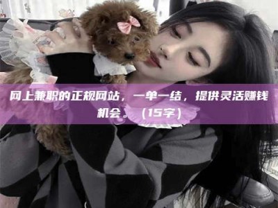 溧阳网上兼职的正规网站，一单一结，提供灵活赚钱机会。（15字）