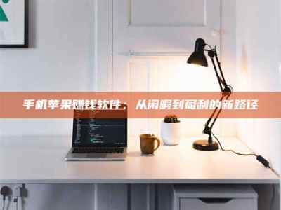 溧阳手机苹果赚钱软件：从闲暇到盈利的新路径