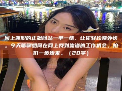 溧阳网上兼职的正规网站一单一结，让你轻松赚外快。今天聊聊如何在网上找到靠谱的工作机会，咱们一步步来。（20字）